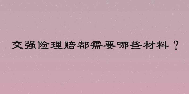 交强险理赔都需要哪些材料？