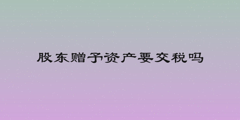 股东赠予资产要交税吗