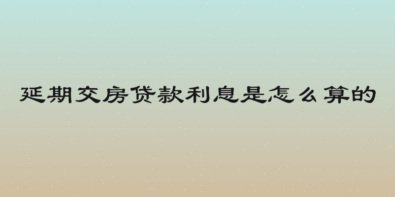 延期交房贷款利息是怎么算的