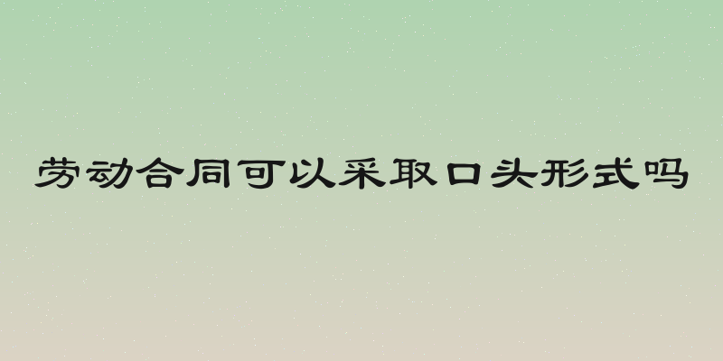 劳动合同可以采取口头形式吗