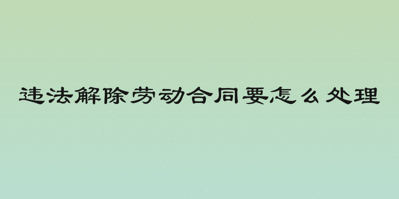 违法解除劳动合同要怎么处理