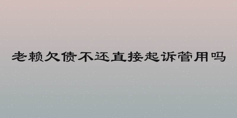 老赖欠债不还直接起诉管用吗