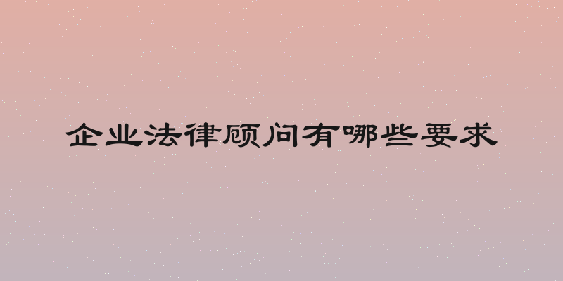 企业法律顾问有哪些要求