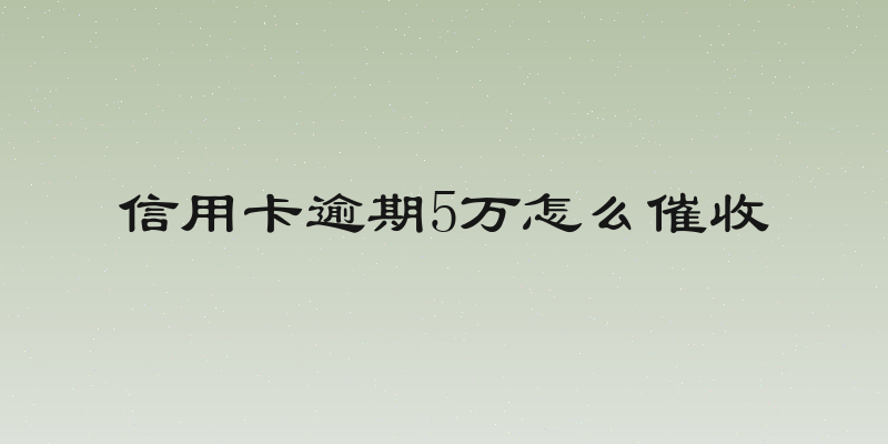 信用卡逾期5万怎么催收