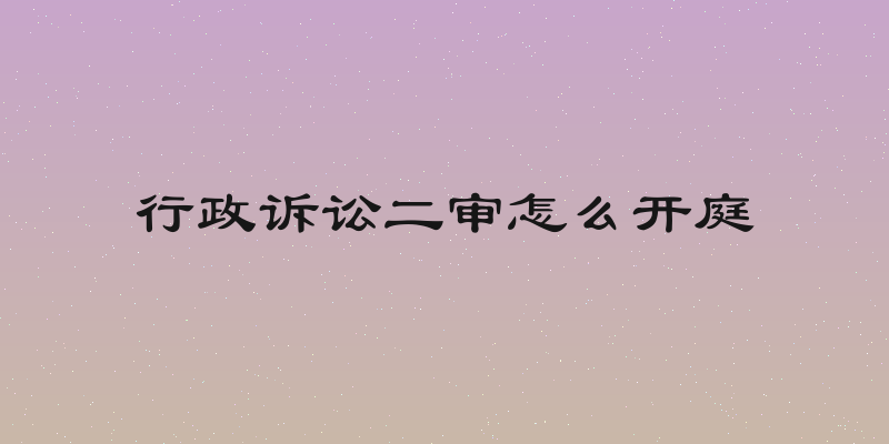 行政诉讼二审怎么开庭