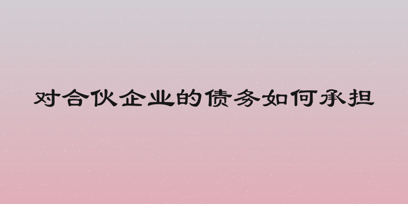 对合伙企业的债务如何承担