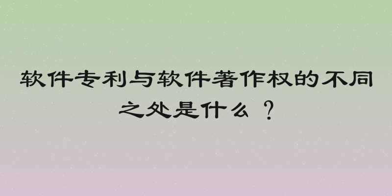 软件专利与软件著作权的不同之处是什么？