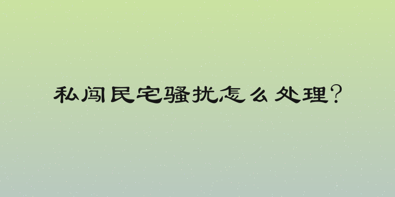 私闯民宅骚扰怎么处理?