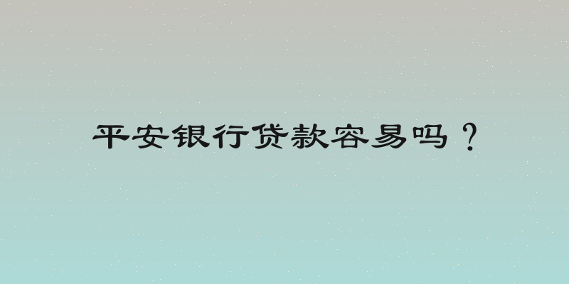 平安银行贷款容易吗？