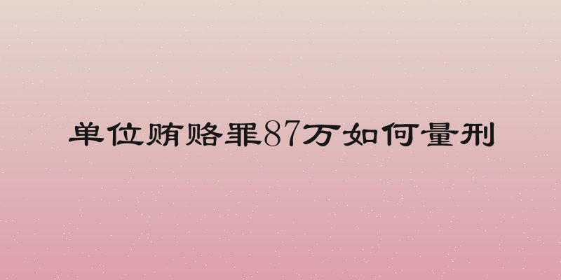 单位贿赂罪87万如何量刑