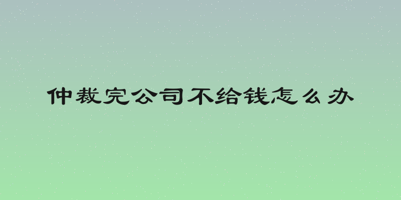 仲裁完公司不给钱怎么办