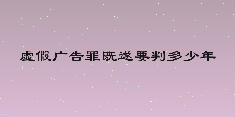 虚假广告罪既遂要判多少年