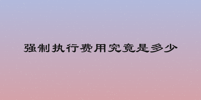 强制执行费用究竟是多少