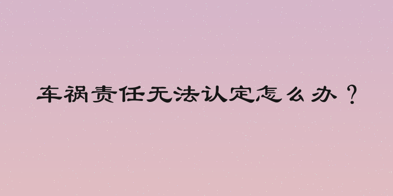 车祸责任无法认定怎么办？