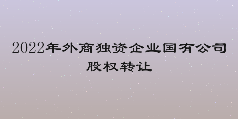 2022年外商独资企业国有公司股权转让