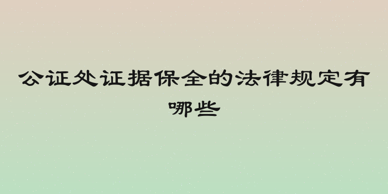 公证处证据保全的法律规定有哪些