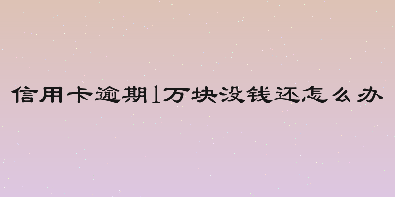 信用卡逾期1万块没钱还怎么办