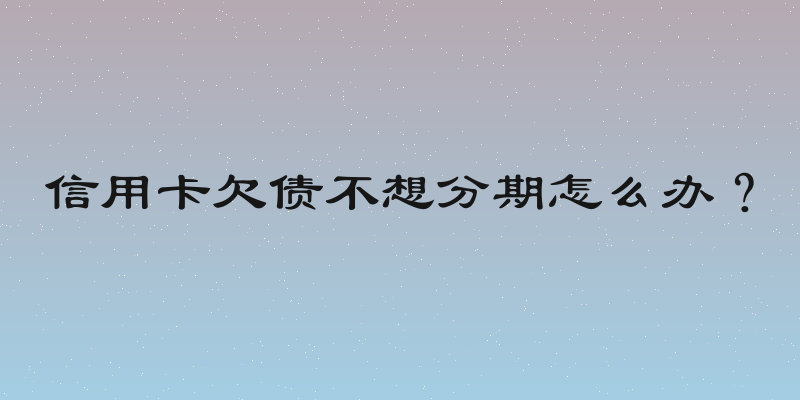 信用卡欠债不想分期怎么办？