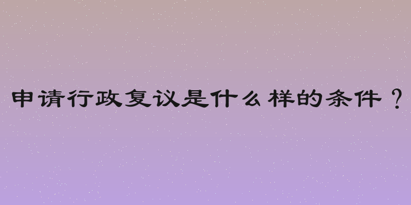 申请行政复议是什么样的条件？
