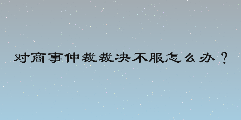 对商事仲裁裁决不服怎么办？