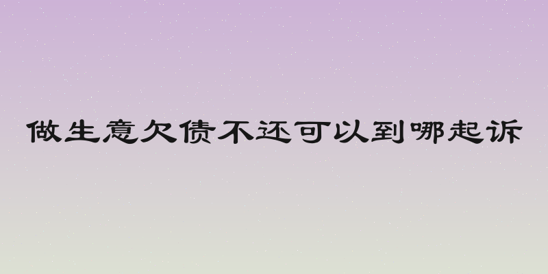 做生意欠债不还可以到哪起诉