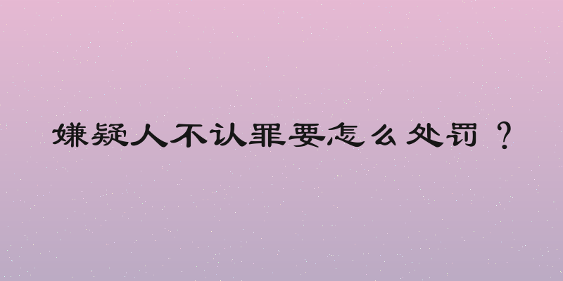 嫌疑人不认罪要怎么处罚？