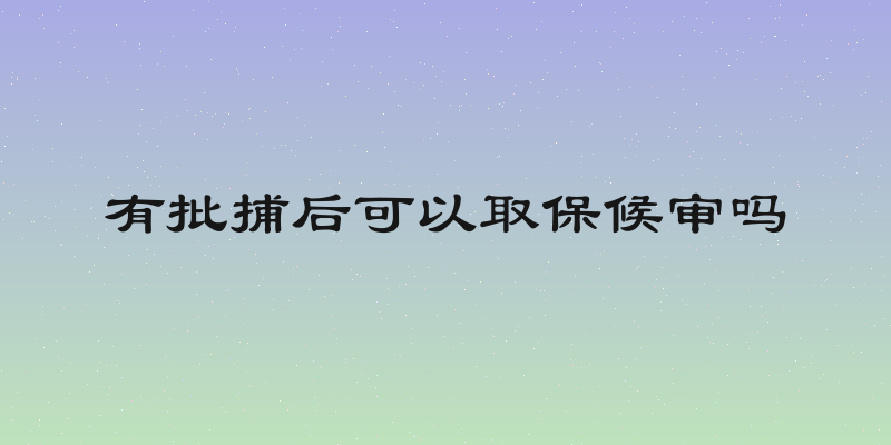有批捕后可以取保候审吗
