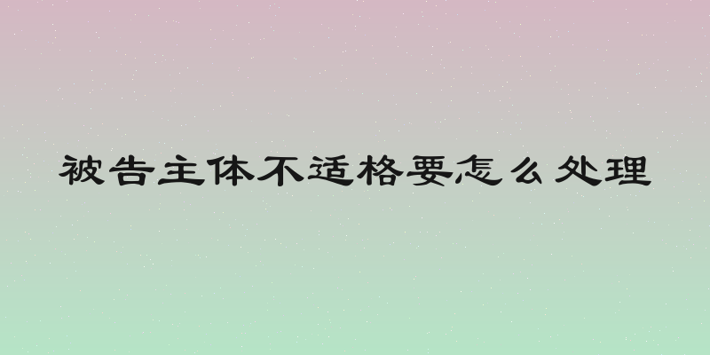被告主体不适格要怎么处理