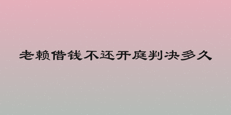 老赖借钱不还开庭判决多久