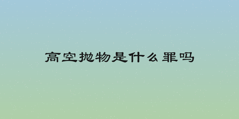 高空抛物是什么罪吗