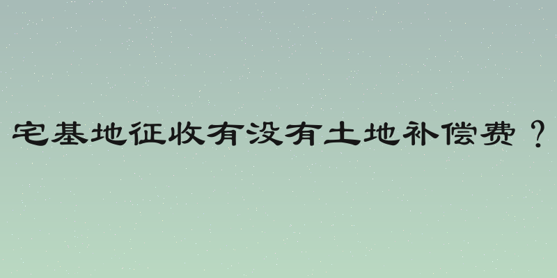宅基地征收有没有土地补偿费？