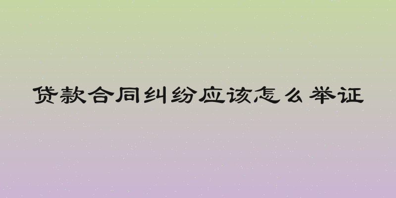 贷款合同纠纷应该怎么举证