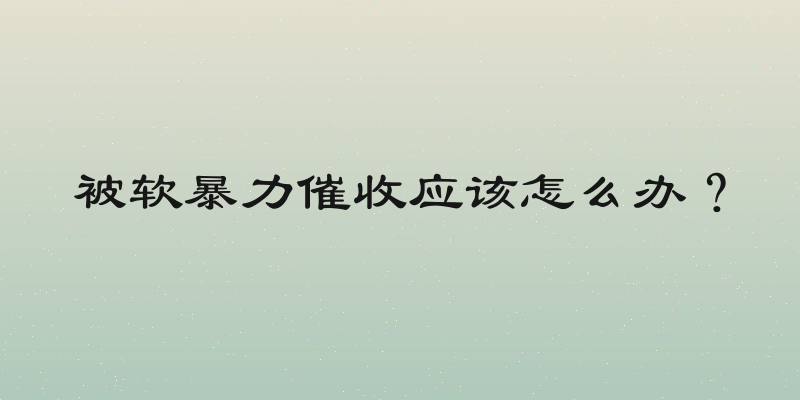 被软暴力催收应该怎么办？