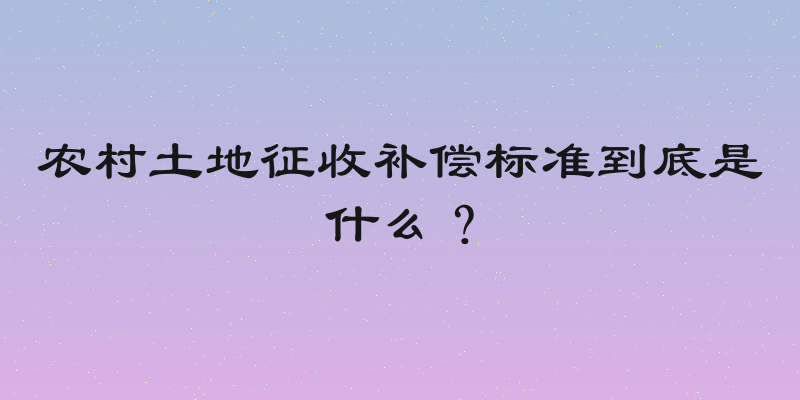 农村土地征收补偿标准到底是什么？