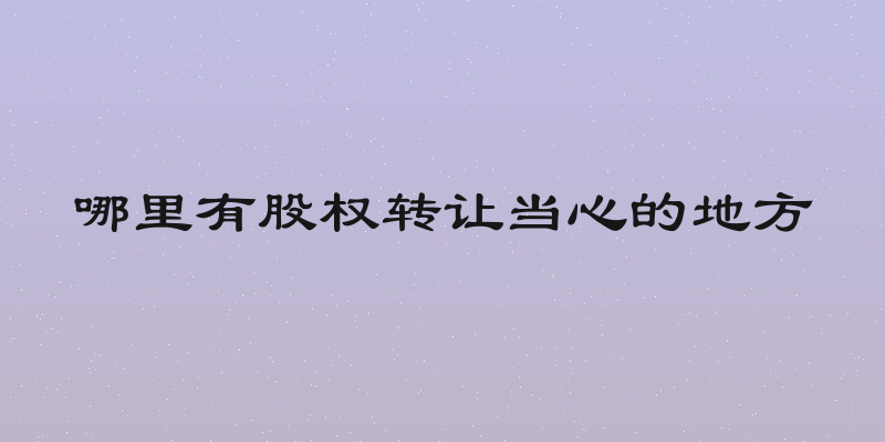 哪里有股权转让当心的地方