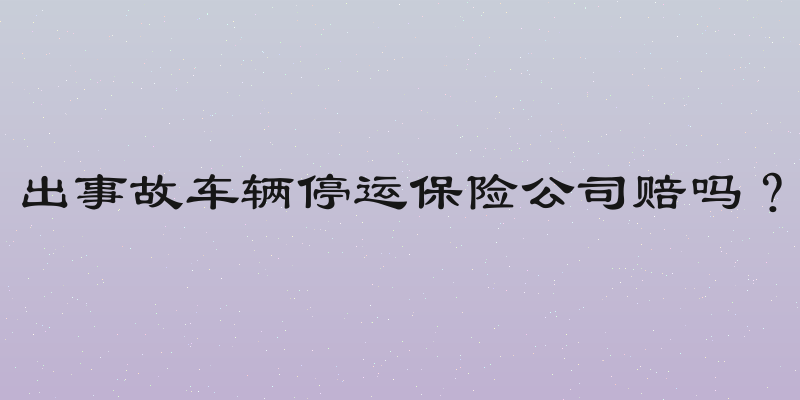 出事故车辆停运保险公司赔吗？