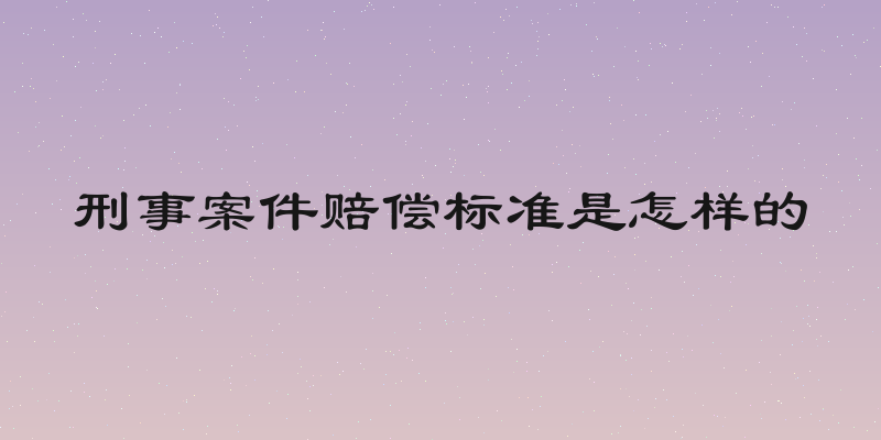 刑事案件赔偿标准是怎样的