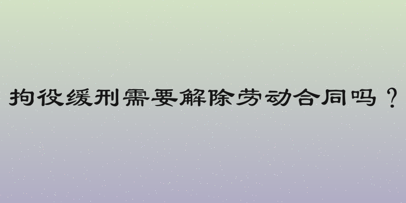 拘役缓刑需要解除劳动合同吗？