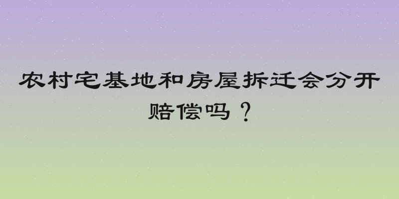 农村宅基地和房屋拆迁会分开赔偿吗？