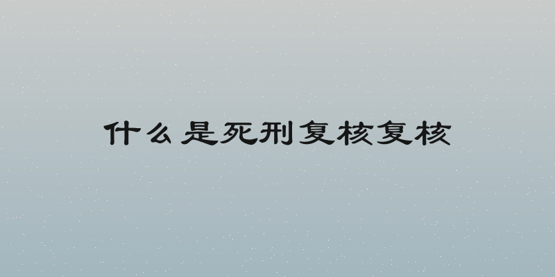 什么是死刑复核复核