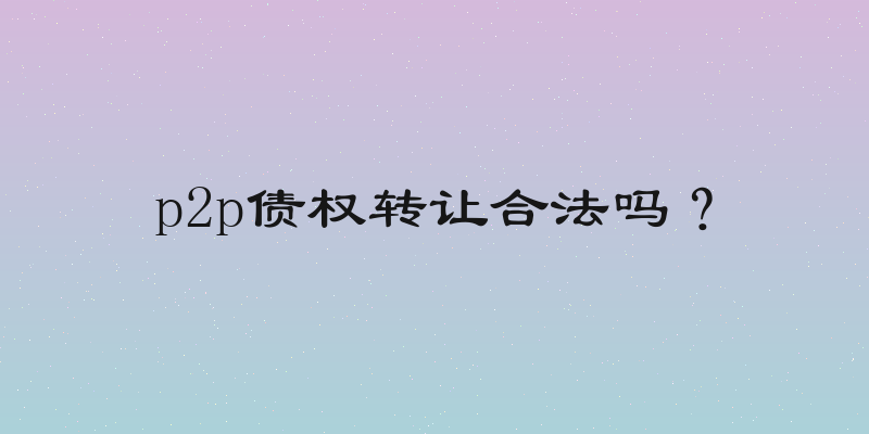 p2p债权转让合法吗？