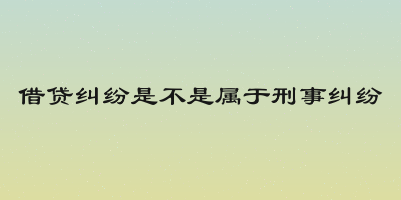 借贷纠纷是不是属于刑事纠纷