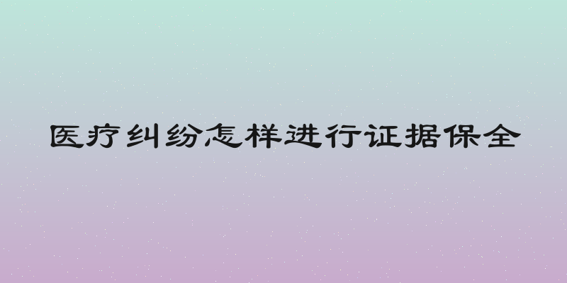 医疗纠纷怎样进行证据保全