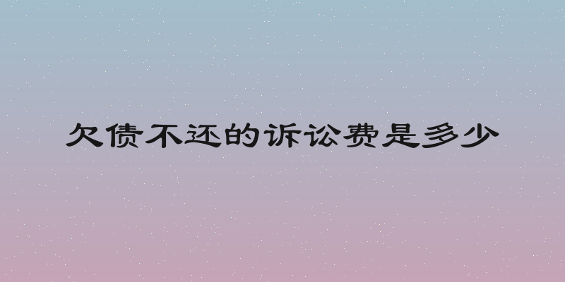 欠债不还的诉讼费是多少