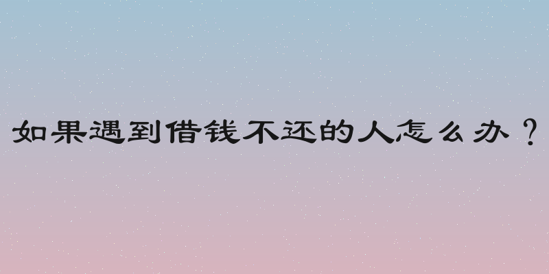 如果遇到借钱不还的人怎么办？
