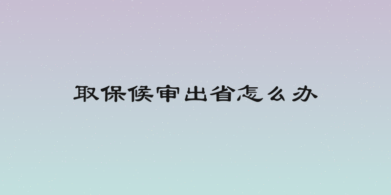 取保候审出省怎么办