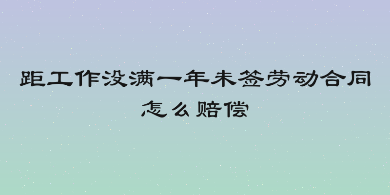 距工作没满一年未签劳动合同怎么赔偿