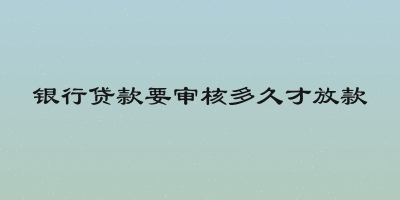 银行贷款要审核多久才放款