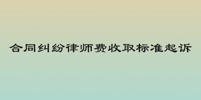 合同纠纷律师费收取标准起诉