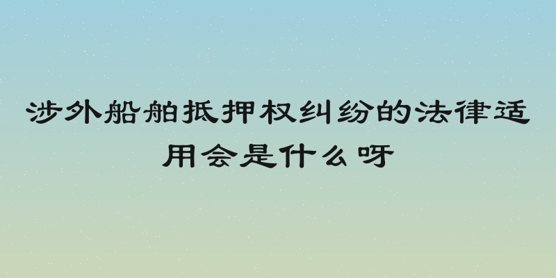 涉外船舶抵押权纠纷的法律适用会是什么呀